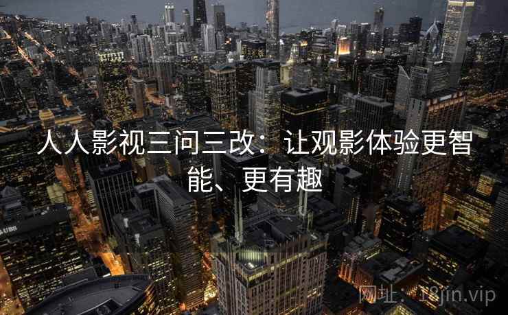 人人影视三问三改：让观影体验更智能、更有趣