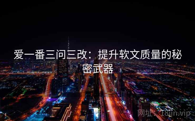 爱一番三问三改：提升软文质量的秘密武器