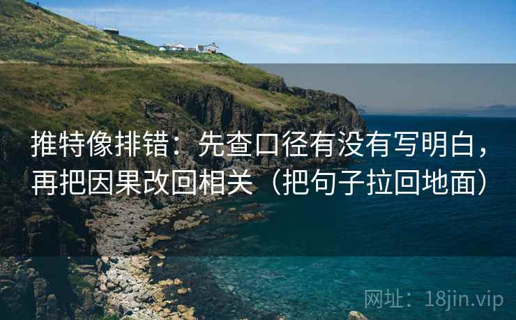 推特像排错：先查口径有没有写明白，再把因果改回相关（把句子拉回地面）