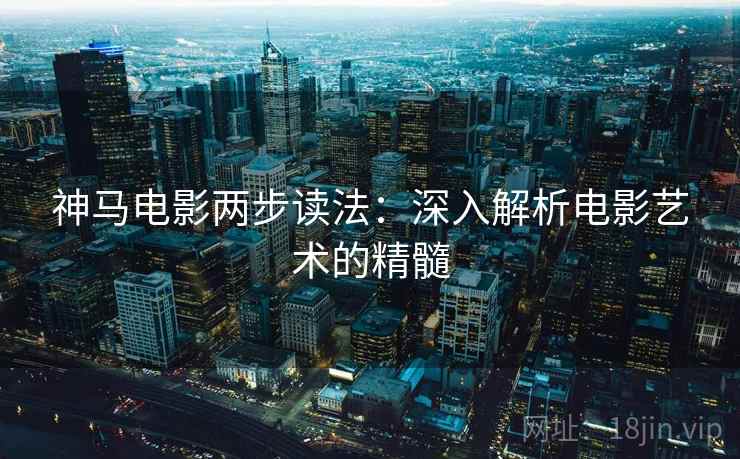 神马电影两步读法：深入解析电影艺术的精髓