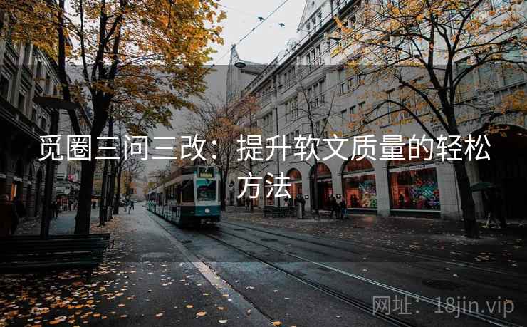 觅圈三问三改：提升软文质量的轻松方法