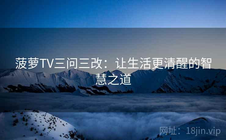 菠萝TV三问三改：让生活更清醒的智慧之道