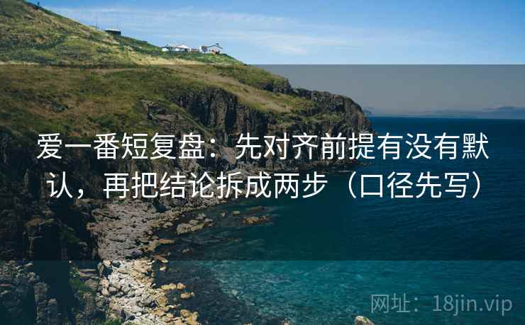 爱一番短复盘：先对齐前提有没有默认，再把结论拆成两步（口径先写）