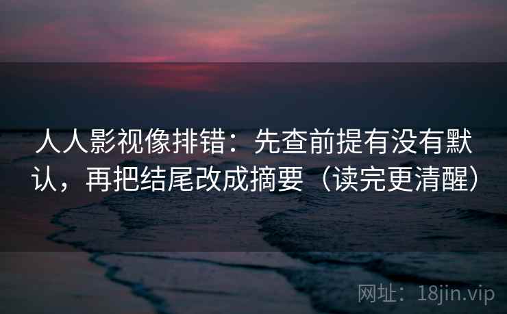 人人影视像排错：先查前提有没有默认，再把结尾改成摘要（读完更清醒）