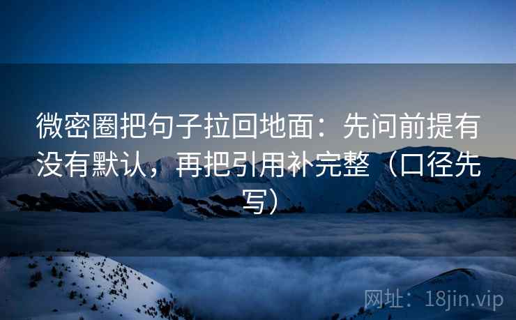 微密圈把句子拉回地面:先问前提有没有默认,再把引用补完整(口径先写) 微密圈把句子拉回地面:先问前提有没有默认,再把引用补完整(口径先写)