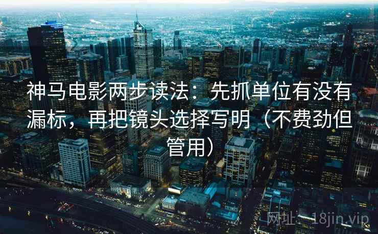 神马电影两步读法:先抓单位有没有漏标,再把镜头选择写明(不费劲但管用)