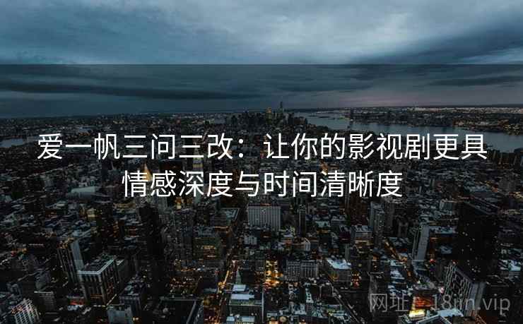 爱一帆三问三改：让你的影视剧更具情感深度与时间清晰度