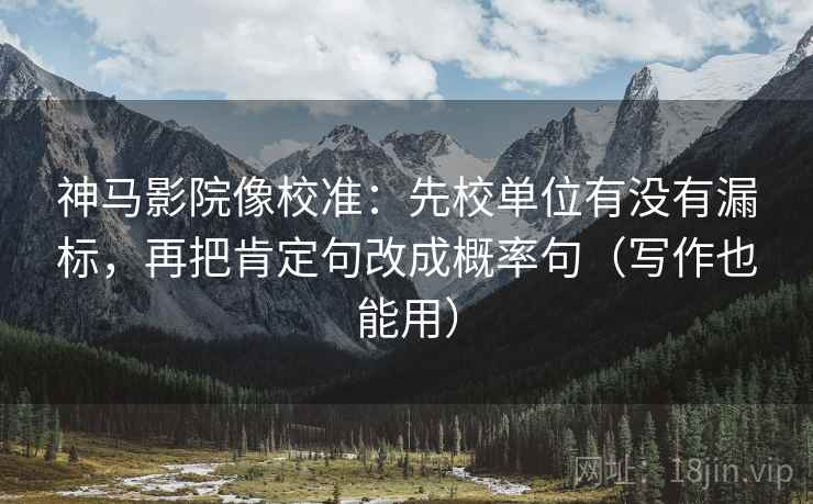 神马影院像校准：先校单位有没有漏标，再把肯定句改成概率句（写作也能用）