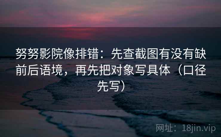 努努影院像排错:先查截图有没有缺前后语境,再先把对象写具体(口径先写) 努努影院像排错:先查截图有没有缺前后语境,再先把对象写具体(口径先写)