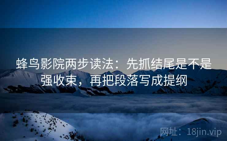 蜂鸟影院两步读法：先抓结尾是不是强收束，再把段落写成提纲