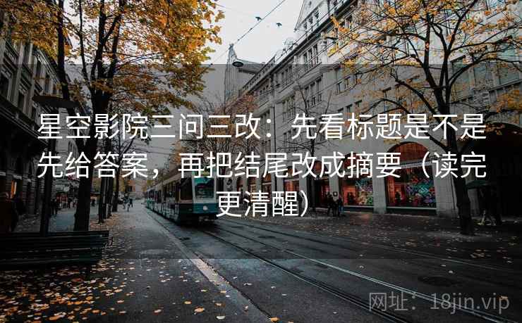 星空影院三问三改：先看标题是不是先给答案，再把结尾改成摘要（读完更清醒）