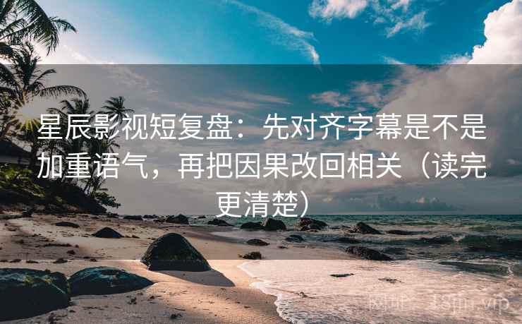 星辰影视短复盘:先对齐字幕是不是加重语气,再把因果改回相关(读完更清楚) 星辰影视短复盘:先对齐字幕是不是加重语气,再把因果改回相关(读完更清楚)