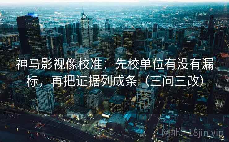 神马影视像校准：先校单位有没有漏标，再把证据列成条（三问三改）