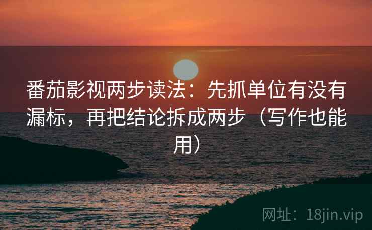 番茄影视两步读法：先抓单位有没有漏标，再把结论拆成两步（写作也能用）