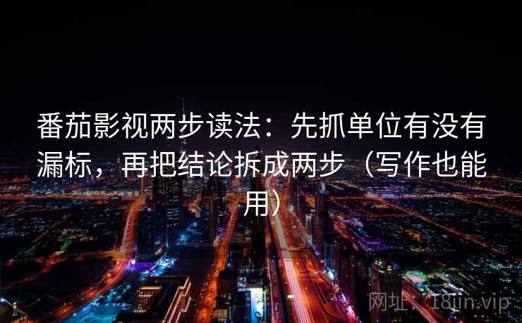 番茄影视两步读法：先抓单位有没有漏标，再把结论拆成两步（写作也能用）