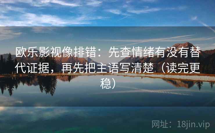 欧乐影视像排错：先查情绪有没有替代证据，再先把主语写清楚（读完更稳）