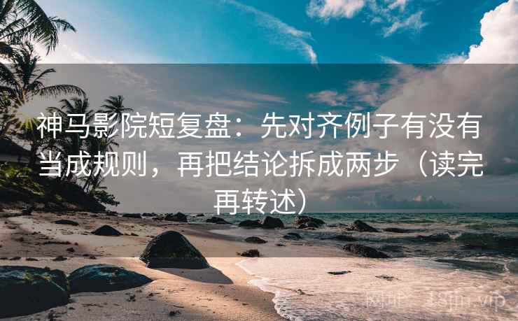 神马影院短复盘：先对齐例子有没有当成规则，再把结论拆成两步（读完再转述）