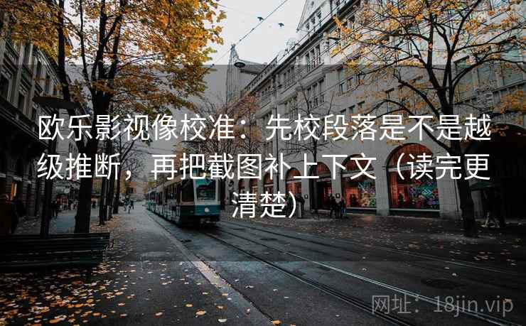 欧乐影视像校准：先校段落是不是越级推断，再把截图补上下文（读完更清楚）