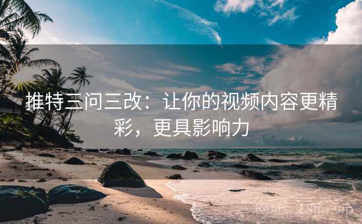 推特三问三改:让你的视频内容更精彩,更具影响力 推特三问三改:让你的视频内容更精彩,更具影响力