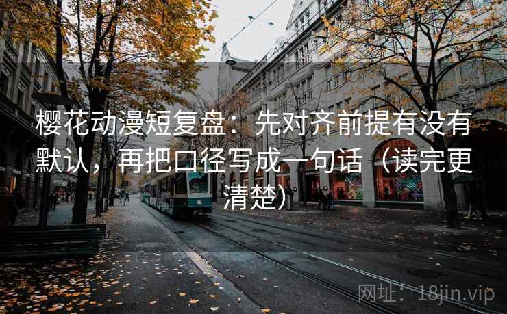樱花动漫短复盘：先对齐前提有没有默认，再把口径写成一句话（读完更清楚）