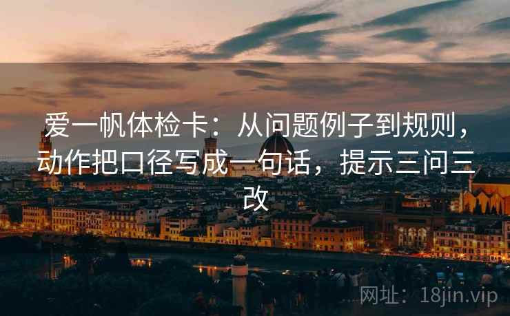 爱一帆体检卡:从问题例子到规则,动作把口径写成一句话,提示三问三改 爱一帆体检卡:从问题例子到规则,动作把口径写成一句话,提示三问三改