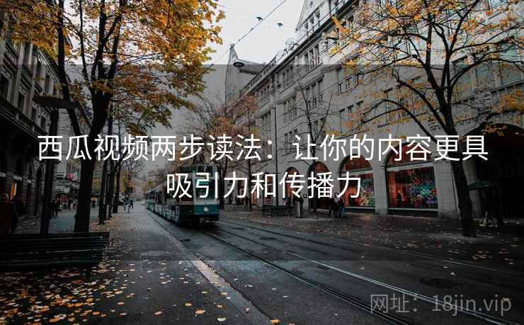 西瓜视频两步读法:让你的内容更具吸引力和传播力 西瓜视频两步读法:让你的内容更具吸引力和传播力