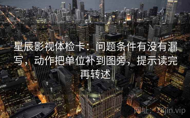 星辰影视体检卡：问题条件有没有漏写，动作把单位补到图旁，提示读完再转述