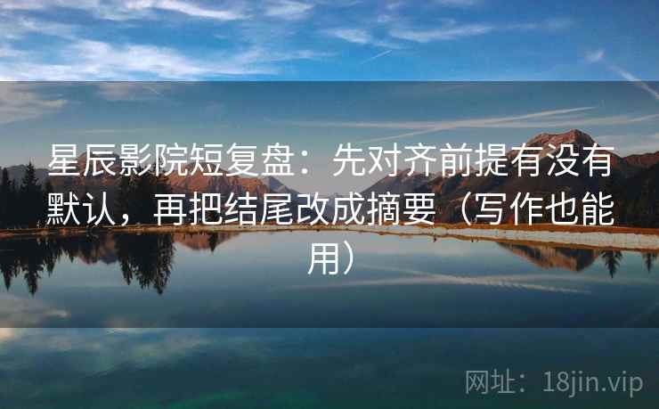 星辰影院短复盘:先对齐前提有没有默认,再把结尾改成摘要(写作也能用)