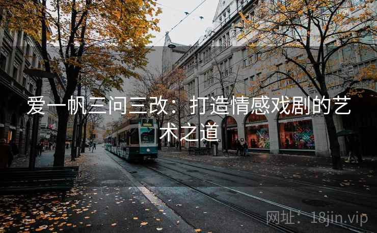 爱一帆三问三改:打造情感戏剧的艺术之道