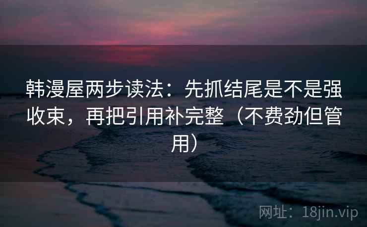 韩漫屋两步读法:先抓结尾是不是强收束,再把引用补完整(不费劲但管用) 韩漫屋两步读法:先抓结尾是不是强收束,再把引用补完整(不费劲但管用)