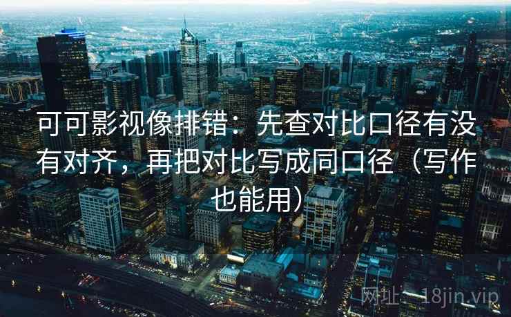 可可影视像排错:先查对比口径有没有对齐,再把对比写成同口径(写作也能用) 可可影视像排错:先查对比口径有没有对齐,再把对比写成同口径(写作也能用)