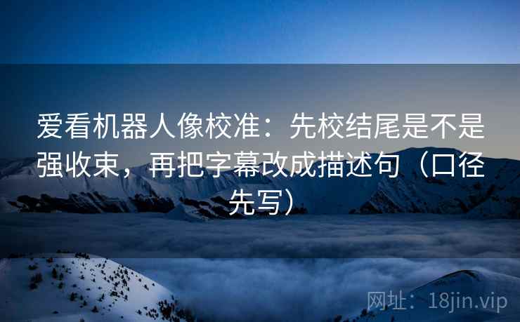 爱看机器人像校准：先校结尾是不是强收束，再把字幕改成描述句（口径先写）