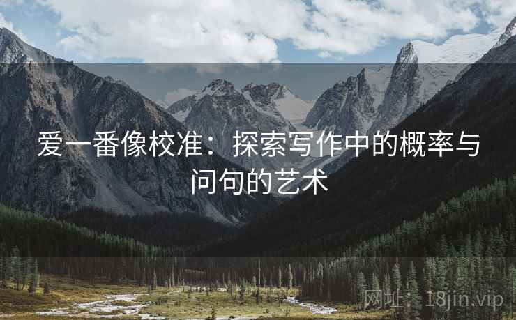 爱一番像校准:探索写作中的概率与问句的艺术 爱一番像校准:探索写作中的概率与问句的艺术
