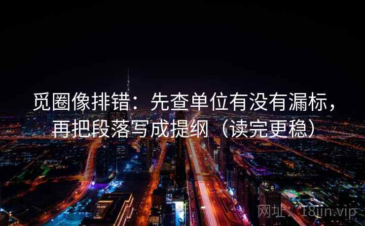 觅圈像排错:先查单位有没有漏标,再把段落写成提纲(读完更稳) 觅圈像排错:先查单位有没有漏标,再把段落写成提纲(读完更稳)