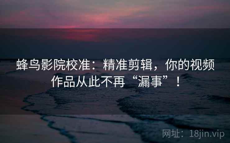 蜂鸟影院校准:精准剪辑,你的视频作品从此不再“漏事”! 蜂鸟影院校准:精准剪辑,你的视频作品从此不再“漏事”!
