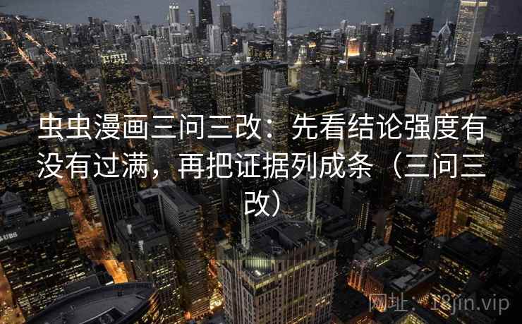 虫虫漫画三问三改：先看结论强度有没有过满，再把证据列成条（三问三改）