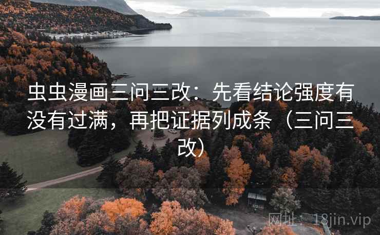 虫虫漫画三问三改:先看结论强度有没有过满,再把证据列成条(三问三改) 虫虫漫画三问三改:先看结论强度有没有过满,再把证据列成条(三问三改)