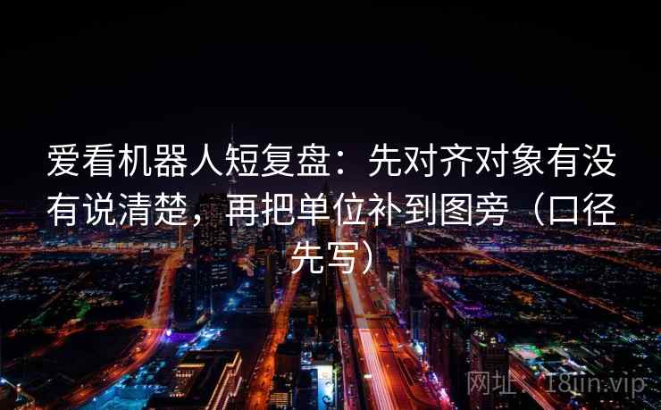 爱看机器人短复盘:先对齐对象有没有说清楚,再把单位补到图旁(口径先写) 爱看机器人短复盘:先对齐对象有没有说清楚,再把单位补到图旁(口径先写)