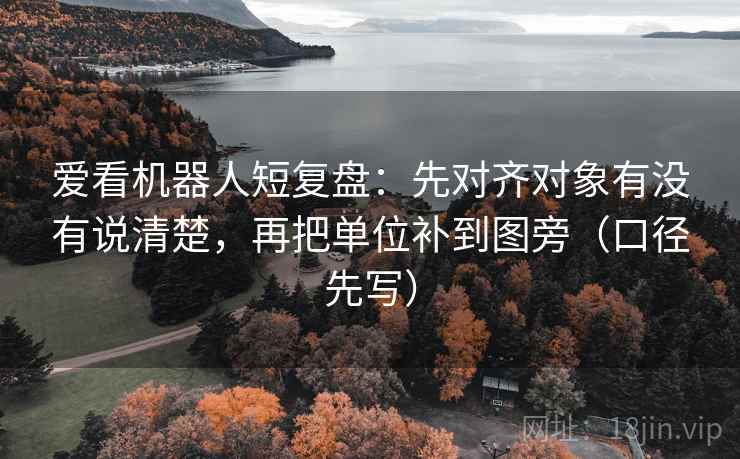 爱看机器人短复盘:先对齐对象有没有说清楚,再把单位补到图旁(口径先写)