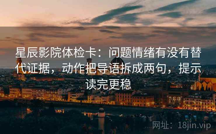 星辰影院体检卡：问题情绪有没有替代证据，动作把导语拆成两句，提示读完更稳