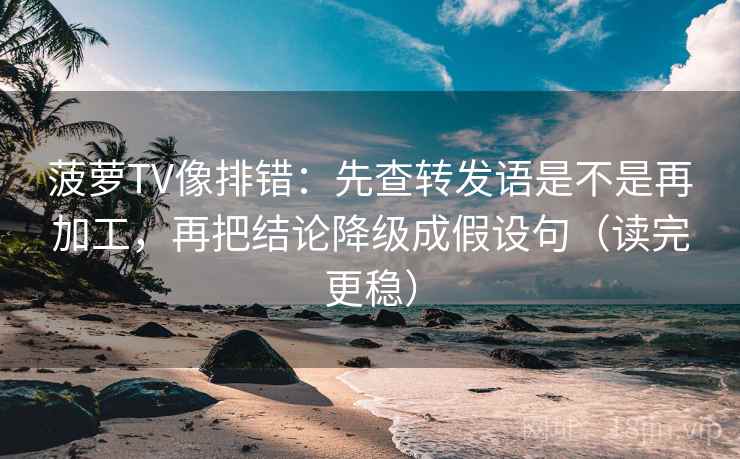 菠萝TV像排错：先查转发语是不是再加工，再把结论降级成假设句（读完更稳）