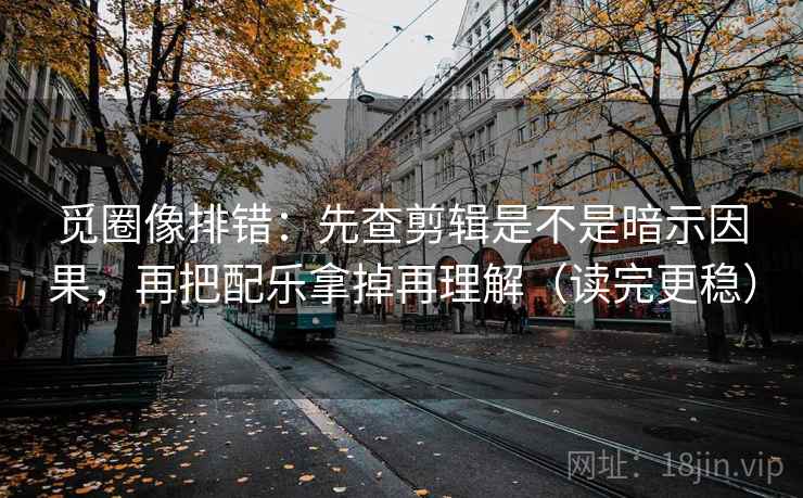 觅圈像排错：先查剪辑是不是暗示因果，再把配乐拿掉再理解（读完更稳）