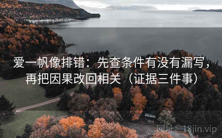 爱一帆像排错：先查条件有没有漏写，再把因果改回相关（证据三件事）
