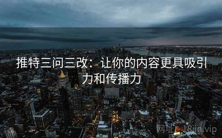推特三问三改：让你的内容更具吸引力和传播力
