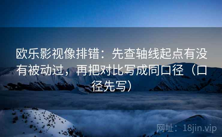 欧乐影视像排错：先查轴线起点有没有被动过，再把对比写成同口径（口径先写）