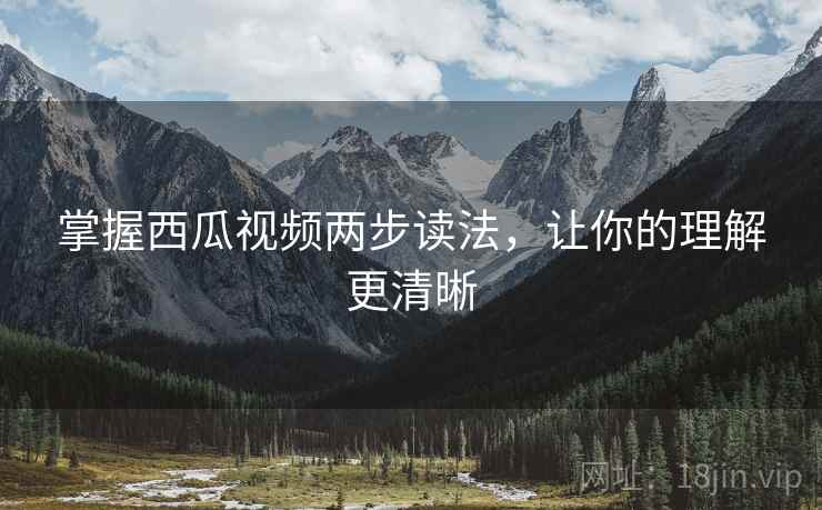 掌握西瓜视频两步读法，让你的理解更清晰