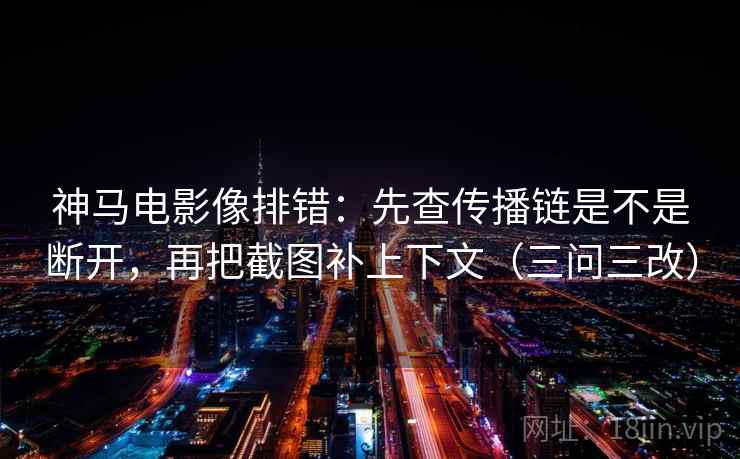 神马电影像排错：先查传播链是不是断开，再把截图补上下文（三问三改）