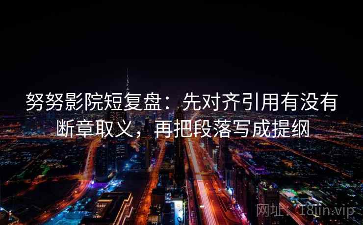 努努影院短复盘：先对齐引用有没有断章取义，再把段落写成提纲