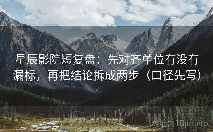 星辰影院短复盘：先对齐单位有没有漏标，再把结论拆成两步（口径先写）