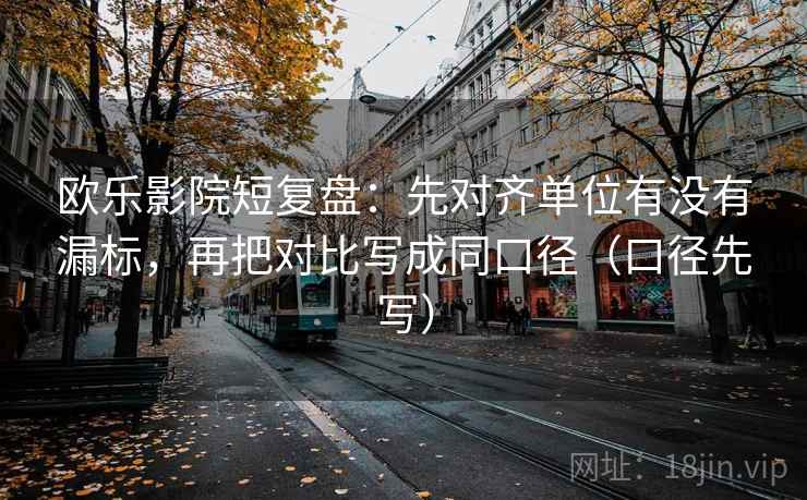 欧乐影院短复盘：先对齐单位有没有漏标，再把对比写成同口径（口径先写）